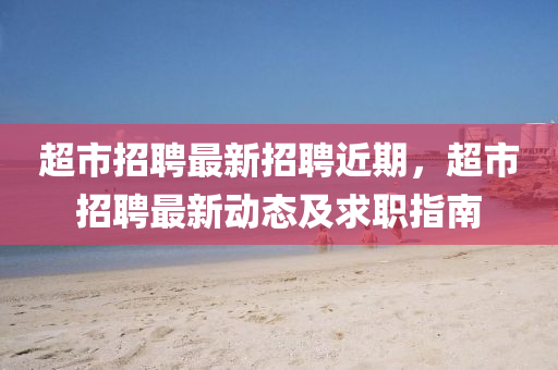超市招聘(pin)最(zui)新招聘近(jin)期，超(chao)市招(zhao)聘(pin)最新(xin)動(dong)態(tai)及求(qiu)職指(zhi)南(nan)