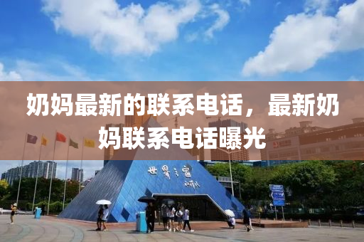 嬭(nai)媽(ma)最新的聯(lian)係電話(hua)，最(zui)新嬭(nai)媽聯(lian)係電(dian)話曝光