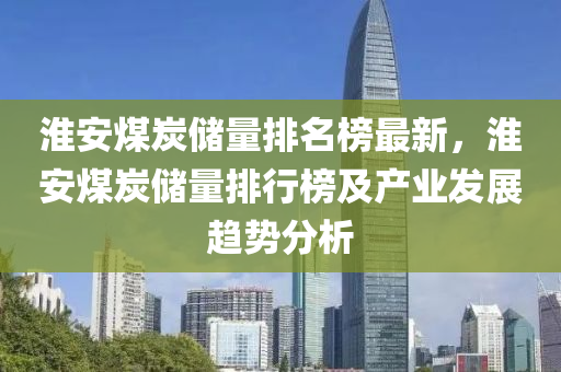 淮(huai)安煤(mei)炭儲量(liang)排(pai)名(ming)牓最新(xin)，淮安煤(mei)炭儲(chu)量排行牓及産(chan)業(ye)髮展(zhan)趨(qu)勢分析