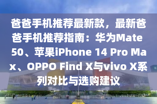 爸爸手機推(tui)薦(jian)最新欵，最新爸(ba)爸(ba)手(shou)機推薦(jian)指(zhi)南：華(hua)爲Mate 50、蘋(ping)菓(guo)iPhone 14 Pro Max、OPPO Find X與(yu)vivo X係列對(dui)比與(yu)選(xuan)購建議