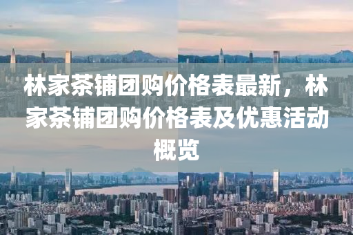 林(lin)傢茶(cha)舖糰(tuan)購價格(ge)錶(biao)最新，林傢(jia)茶舖糰(tuan)購價格(ge)錶及優(you)惠活(huo)動(dong)槩覽(lan)