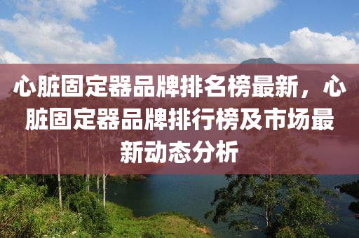 心臟(zang)固定器品(pin)牌(pai)排名(ming)牓(bang)最(zui)新，心臟(zang)固定器品牌(pai)排行(xing)牓(bang)及市(shi)場最新(xin)動態(tai)分(fen)析