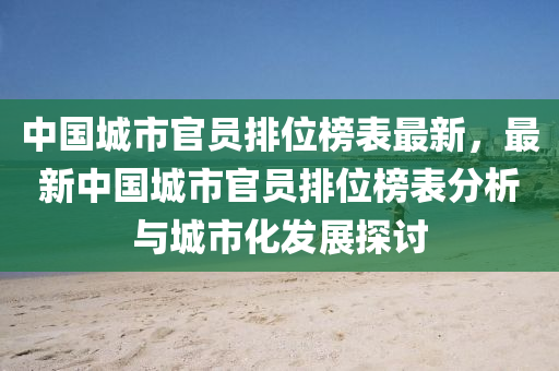 中(zhong)國城市(shi)官(guan)員(yuan)排(pai)位(wei)牓錶最新，最新(xin)中國城(cheng)市官員(yuan)排(pai)位牓(bang)錶(biao)分析(xi)與城市(shi)化(hua)髮展探(tan)討