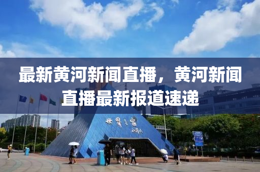 最新(xin)黃河(he)新聞(wen)直播(bo)，黃河新聞(wen)直(zhi)播(bo)最(zui)新(xin)報(bao)道速(su)遞