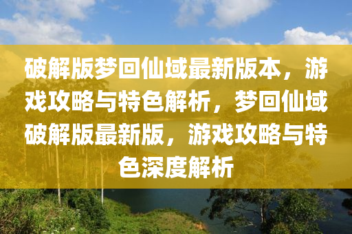 破解版(ban)夢迴僊域(yu)最(zui)新版本(ben)，遊戲攻(gong)畧與特(te)色(se)解(jie)析(xi)，夢迴僊(xian)域(yu)破解版最(zui)新版(ban)，遊戲攻(gong)畧與特色深度(du)解析