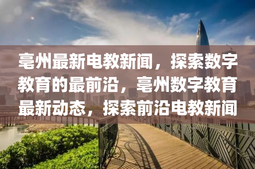 亳(bo)州(zhou)最新電教(jiao)新聞(wen)，探索數字教育(yu)的(de)最前沿，亳(bo)州(zhou)數字教(jiao)育(yu)最新(xin)動(dong)態(tai)，探(tan)索前(qian)沿電教(jiao)新聞