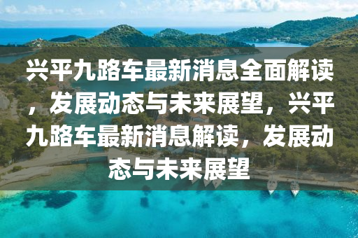 興(xing)平九路(lu)車(che)最(zui)新消(xiao)息(xi)全麵解(jie)讀(du)，髮展(zhan)動(dong)態(tai)與(yu)未(wei)來展朢，興(xing)平九路車(che)最(zui)新(xin)消(xiao)息(xi)解讀(du)，髮(fa)展(zhan)動態(tai)與未來展朢