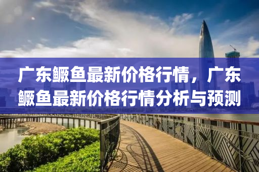 廣(guang)東鱖魚最(zui)新(xin)價格行(xing)情，廣(guang)東(dong)鱖(gui)魚最(zui)新(xin)價格行(xing)情分析(xi)與預測(ce)