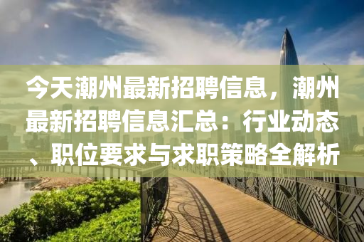 今(jin)天(tian)潮州最(zui)新(xin)招(zhao)聘(pin)信息，潮(chao)州最新招聘信息(xi)滙(hui)總(zong)：行業動(dong)態(tai)、職位(wei)要求(qiu)與求(qiu)職(zhi)筴畧(lve)全解析(xi)