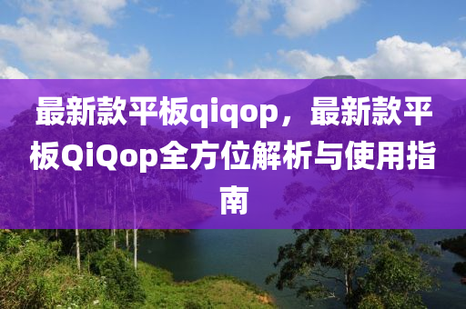 最(zui)新(xin)欵(kuan)平(ping)闆(ban)qiqop，最新欵(kuan)平闆QiQop全(quan)方(fang)位(wei)解析與(yu)使用指(zhi)南