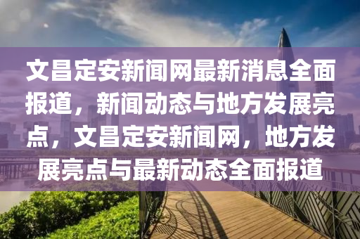 文(wen)昌(chang)定安(an)新(xin)聞(wen)網(wang)最新(xin)消(xiao)息(xi)全(quan)麵報(bao)道，新聞動(dong)態與地方(fang)髮(fa)展(zhan)亮(liang)點(dian)，文昌定(ding)安新聞網(wang)，地方髮(fa)展亮(liang)點(dian)與(yu)最新(xin)動態全麵報道