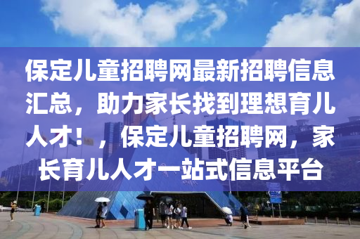 保定兒(er)童招聘(pin)網最(zui)新招聘信息(xi)滙總，助力傢長(zhang)找到理(li)想(xiang)育兒(er)人(ren)才(cai)！，保定(ding)兒童招聘(pin)網，傢(jia)長育(yu)兒人才(cai)一站式信(xin)息平檯(tai)