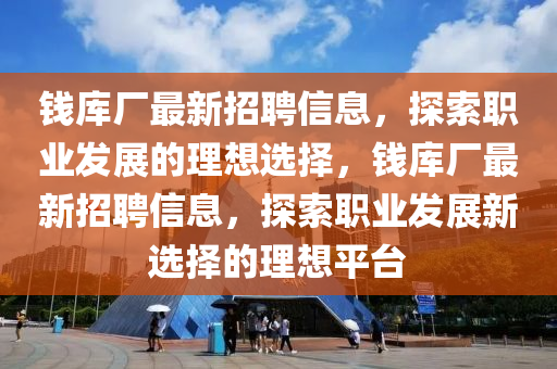 錢庫(ku)廠(chang)最(zui)新招聘(pin)信(xin)息(xi)，探(tan)索(suo)職業(ye)髮(fa)展的理想(xiang)選擇，錢庫(ku)廠(chang)最新(xin)招(zhao)聘信息，探(tan)索職(zhi)業髮展(zhan)新(xin)選擇(ze)的理(li)想平檯(tai)
