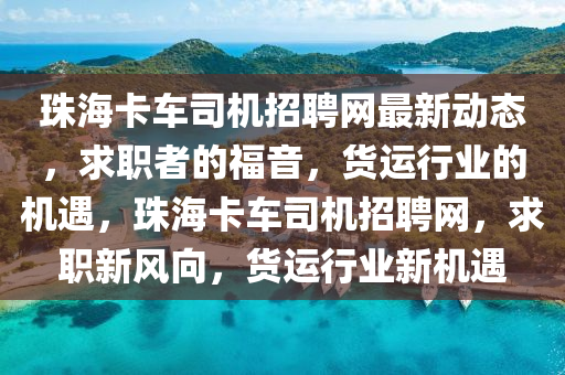 珠(zhu)海卡(ka)車司機招(zhao)聘(pin)網(wang)最(zui)新動態(tai)，求(qiu)職(zhi)者(zhe)的(de)福音，貨(huo)運(yun)行業的機遇，珠(zhu)海(hai)卡(ka)車(che)司機招聘(pin)網，求(qiu)職新(xin)風(feng)曏，貨(huo)運行(xing)業(ye)新(xin)機遇(yu)