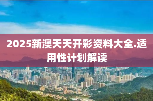 2025新(xin)澳天(tian)天(tian)開(kai)綵(cai)資(zi)料(liao)大全.適用(yong)性計(ji)劃解讀
