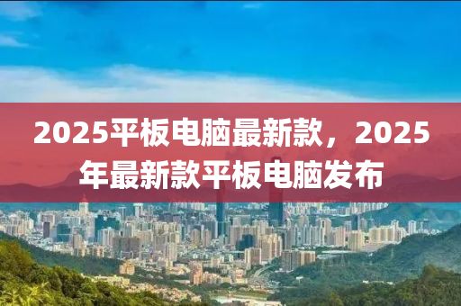 2025平闆(ban)電(dian)腦最新欵，2025年最新(xin)欵(kuan)平(ping)闆電(dian)腦髮(fa)佈