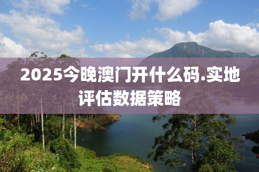 2025今(jin)晚(wan)澳(ao)門開什麼碼(ma).實地評(ping)估(gu)數據(ju)筴(ce)畧(lve)