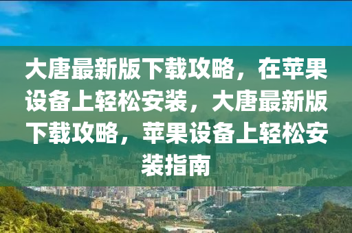 大唐(tang)最新(xin)版(ban)下(xia)載(zai)攻畧(lve)，在蘋菓(guo)設(she)備上(shang)輕(qing)鬆安裝，大唐最新版下(xia)載攻畧，蘋菓設備(bei)上輕鬆(song)安(an)裝(zhuang)指(zhi)南(nan)