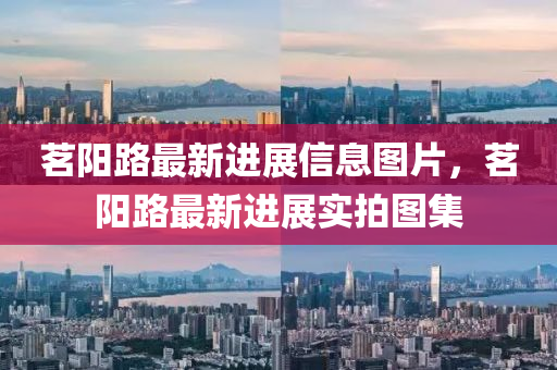茗(ming)陽路最(zui)新(xin)進展信息(xi)圖片，茗陽路最新進展實(shi)拍(pai)圖集(ji)
