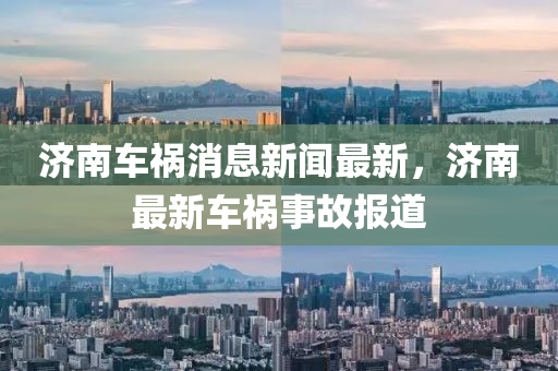 濟南(nan)車禍(huo)消(xiao)息(xi)新(xin)聞最(zui)新(xin)，濟(ji)南(nan)最新車(che)禍(huo)事(shi)故報(bao)道(dao)