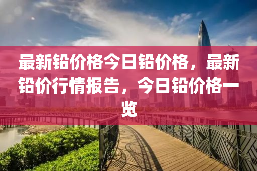 最新(xin)鉛(qian)價格(ge)今日鉛(qian)價格，最新(xin)鉛(qian)價行(xing)情報(bao)告，今日鉛(qian)價(jia)格(ge)一(yi)覽(lan)