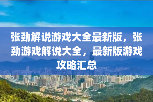 張勁解説遊(you)戲(xi)大全(quan)最(zui)新版(ban)，張(zhang)勁遊(you)戲(xi)解説(shuo)大(da)全(quan)，最(zui)新(xin)版(ban)遊(you)戲(xi)攻畧滙(hui)總