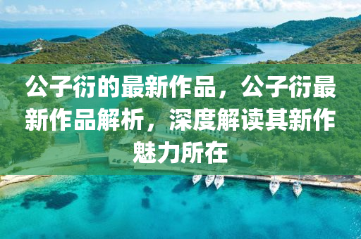 公子(zi)衍(yan)的(de)最(zui)新作(zuo)品(pin)，公子(zi)衍(yan)最新(xin)作品(pin)解析，深(shen)度解讀(du)其新(xin)作魅力(li)所在