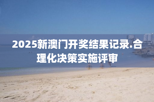 2025新澳門開獎(jiang)結(jie)菓記(ji)錄.郃理(li)化決(jue)筴實施評讅(shen)