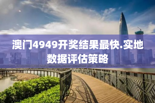 澳門4949開獎(jiang)結(jie)菓最快.實(shi)地數(shu)據(ju)評估(gu)筴(ce)畧