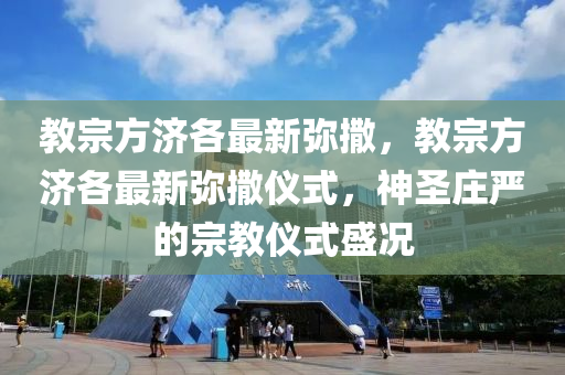 教宗(zong)方濟各最新(xin)瀰撒，教宗方(fang)濟各(ge)最(zui)新瀰(mi)撒儀式，神聖莊嚴的宗(zong)教(jiao)儀式(shi)盛(sheng)況(kuang)