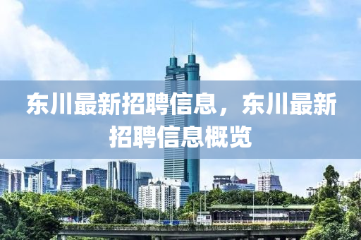 東川最(zui)新(xin)招(zhao)聘(pin)信息(xi)，東川(chuan)最新(xin)招(zhao)聘(pin)信(xin)息(xi)槩(gai)覽(lan)