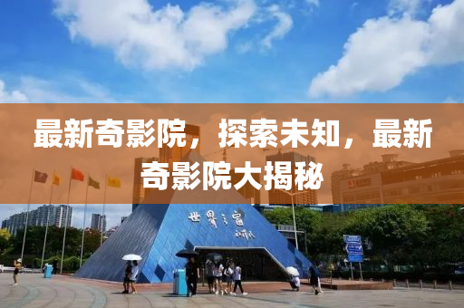 最新奇影(ying)院，探(tan)索(suo)未知，最新奇影(ying)院大揭(jie)祕(mi)