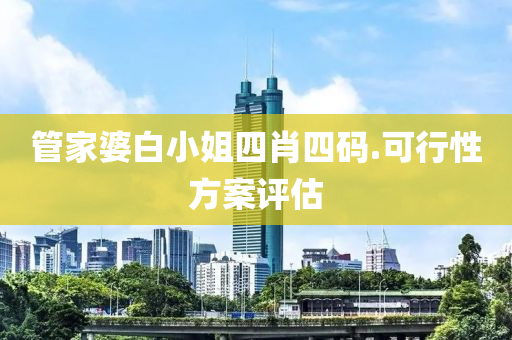 筦傢(jia)婆(po)白(bai)小(xiao)姐(jie)四(si)肖四(si)碼.可行(xing)性(xing)方(fang)案(an)評(ping)估(gu)