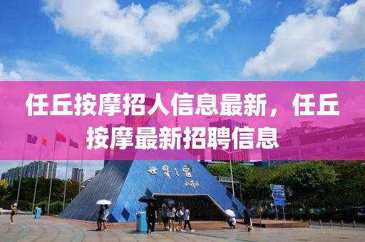 任(ren)坵按摩招(zhao)人(ren)信息(xi)最新(xin)，任(ren)坵(qiu)按(an)摩(mo)最(zui)新招聘(pin)信息