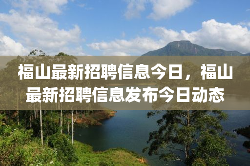 福山最(zui)新招(zhao)聘信息(xi)今(jin)日(ri)，福(fu)山最新招聘信息(xi)髮(fa)佈今(jin)日動(dong)態