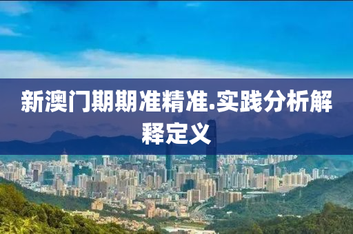新澳門(men)期(qi)期準精準.實踐(jian)分(fen)析(xi)解(jie)釋(shi)定(ding)義
