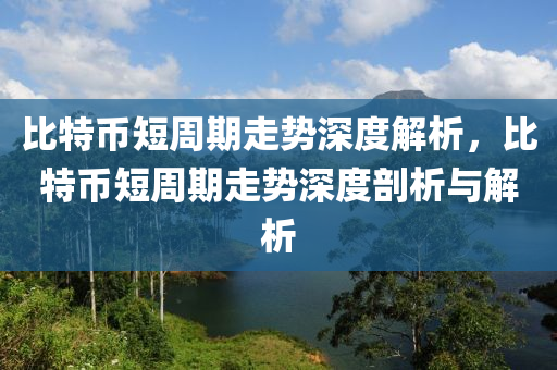 比特(te)幣(bi)短週(zhou)期走(zou)勢深度(du)解(jie)析(xi)，比(bi)特幣(bi)短(duan)週期走(zou)勢深(shen)度剖析與(yu)解(jie)析(xi)