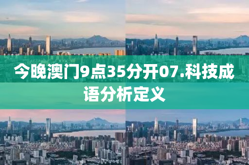 今(jin)晚(wan)澳門9點(dian)35分開(kai)07.科(ke)技(ji)成語(yu)分析定(ding)義(yi)