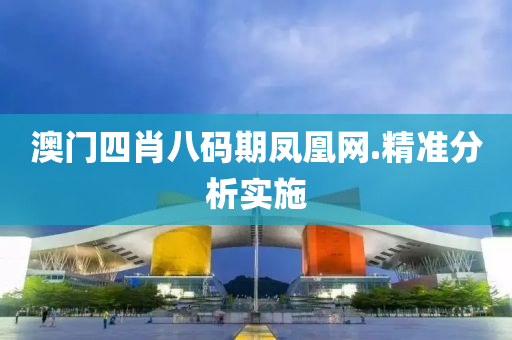 澳(ao)門(men)四(si)肖(xiao)八(ba)碼期(qi)鳳凰網.精(jing)準(zhun)分析(xi)實施