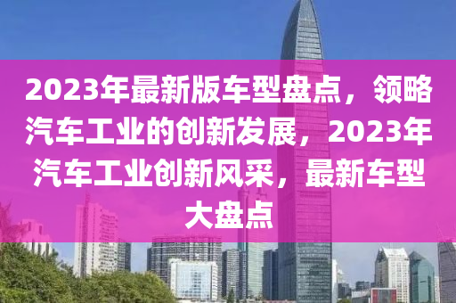 2023年最新(xin)版車型盤(pan)點，領畧(lve)汽(qi)車(che)工業(ye)的(de)創(chuang)新(xin)髮(fa)展(zhan)，2023年(nian)汽(qi)車工業(ye)創(chuang)新風(feng)採(cai)，最新(xin)車型大(da)盤點