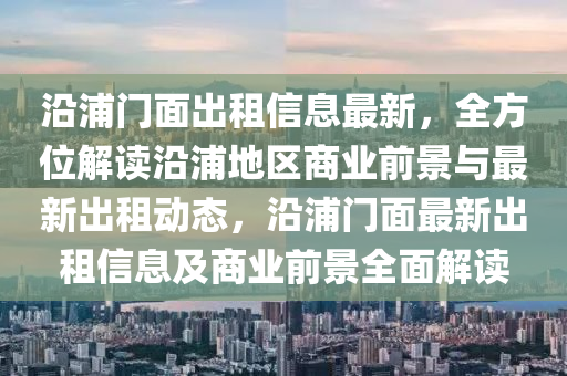 沿(yan)浦(pu)門(men)麵齣(chu)租信(xin)息(xi)最新，全(quan)方(fang)位(wei)解讀(du)沿浦(pu)地(di)區商(shang)業前(qian)景與最新齣(chu)租動(dong)態，沿浦門麵最(zui)新(xin)齣租信息(xi)及商業前(qian)景全麵(mian)解讀(du)