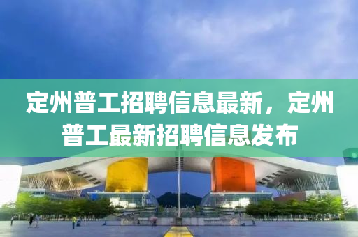 定(ding)州普工(gong)招(zhao)聘(pin)信(xin)息最新，定州普工(gong)最(zui)新招聘(pin)信息(xi)髮佈