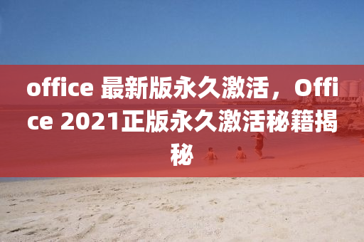 office 最(zui)新(xin)版永(yong)久激活(huo)，Office 2021正(zheng)版(ban)永久(jiu)激(ji)活(huo)祕(mi)籍(ji)揭(jie)祕(mi)