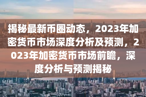 揭祕(mi)最(zui)新(xin)幣圈動(dong)態，2023年加(jia)密貨幣市場(chang)深(shen)度(du)分析及(ji)預測，2023年加(jia)密貨(huo)幣市場(chang)前(qian)瞻(zhan)，深(shen)度分(fen)析(xi)與預(yu)測(ce)揭祕(mi)