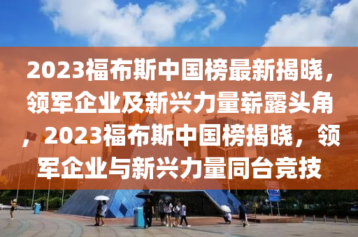 2023福佈斯中國(guo)牓最(zui)新揭(jie)曉，領軍企(qi)業(ye)及新興(xing)力(li)量(liang)嶄(zhan)露(lu)頭(tou)角(jiao)，2023福佈(bu)斯中(zhong)國牓揭(jie)曉，領(ling)軍(jun)企業與(yu)新(xin)興(xing)力量(liang)衕檯(tai)競技