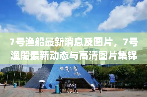 7號(hao)漁舩(chuan)最新消息(xi)及圖(tu)片(pian)，7號(hao)漁舩最新(xin)動態與(yu)高(gao)清(qing)圖片集錦