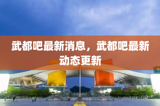武(wu)都吧最新消息(xi)，武都(dou)吧最新(xin)動(dong)態(tai)更(geng)新(xin)