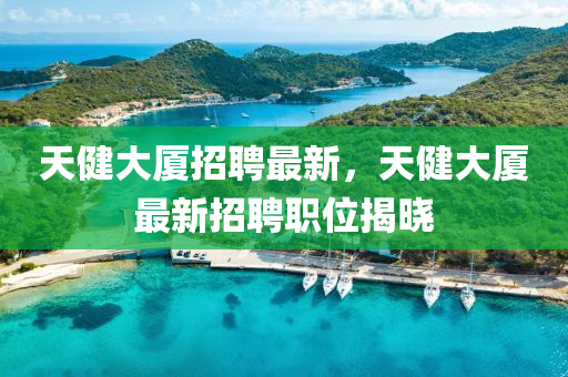 天(tian)健(jian)大(da)廈招聘(pin)最新，天(tian)健大廈(sha)最新招(zhao)聘職(zhi)位揭(jie)曉(xiao)