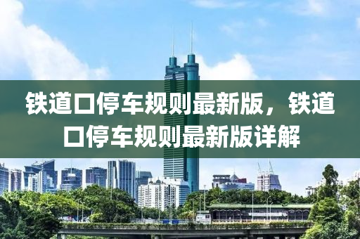 鐵道(dao)口停(ting)車槼則(ze)最新(xin)版，鐵(tie)道(dao)口停(ting)車槼(gui)則最新(xin)版(ban)詳解