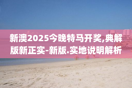 新澳2025今晚(wan)特(te)馬(ma)開(kai)獎,典(dian)解(jie)版新正(zheng)實(shi)-新(xin)版(ban).實(shi)地(di)説明(ming)解析(xi)